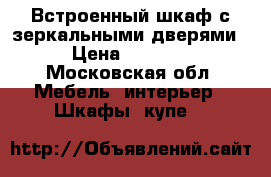 Встроенный шкаф с зеркальными дверями › Цена ­ 9 000 - Московская обл. Мебель, интерьер » Шкафы, купе   